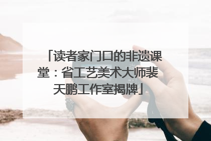 读者家门口的非遗课堂：省工艺美术大师裴天鹏工作室揭牌
