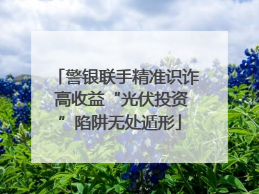 警银联手精准识诈 高收益“光伏投资”陷阱无处遁形