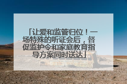 让爱和监管归位！一场特殊的听证会后，督促监护令和家庭教育指导方案同时送达