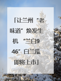 让兰州“老味道”焕发生机 “兰白946”白兰瓜即将上市
