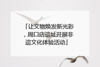 让文物焕发新光彩，周口店遗址开展非遗文化体验活动