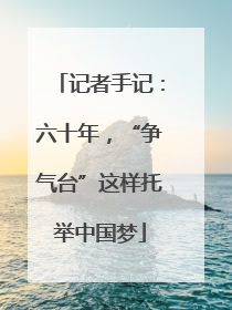 记者手记：六十年，“争气台”这样托举中国梦