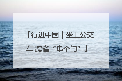 行进中国｜坐上公交车 跨省“串个门”