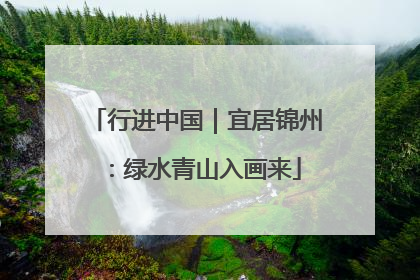 行进中国｜宜居锦州：绿水青山入画来