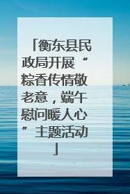 衡东县民政局开展“粽香传情敬老意，端午慰问暖人心”主题活动
