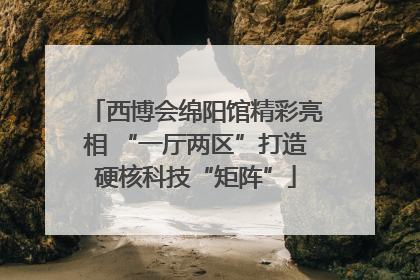 西博会绵阳馆精彩亮相 “一厅两区”打造硬核科技“矩阵”