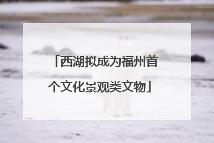 西湖拟成为福州首个文化景观类文物