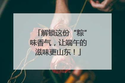 解锁这份“粽”味香气，让端午的滋味更山东！