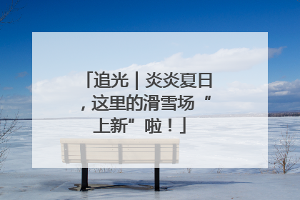 追光｜炎炎夏日，这里的滑雪场“上新”啦！