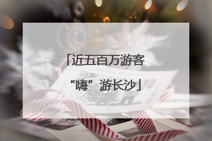 近五百万游客“嗨”游长沙