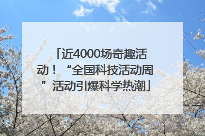 近4000场奇趣活动！“全国科技活动周”活动引爆科学热潮