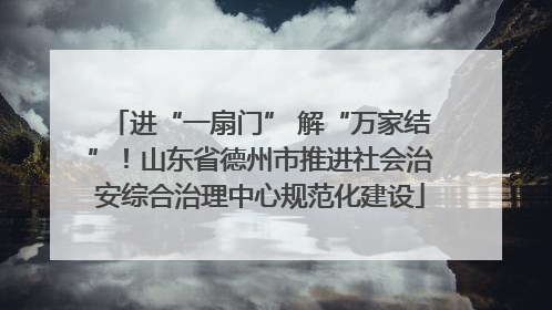 进“一扇门” 解“万家结”！山东省德州市推进社会治安综合治理中心规范化建设