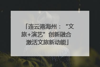 连云港海州：“文旅+演艺”创新融合 激活文旅新动能