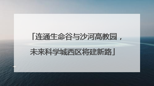连通生命谷与沙河高教园，未来科学城西区将建新路