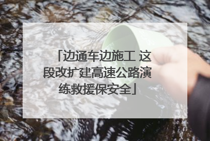 边通车边施工 这段改扩建高速公路演练救援保安全