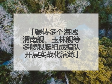 辗转多个海域 渭南舰、玉林舰等多艘舰艇组成编队开展实战化演练