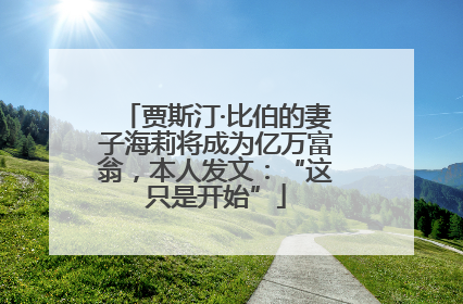 贾斯汀·比伯的妻子海莉将成为亿万富翁，本人发文：“这只是开始”