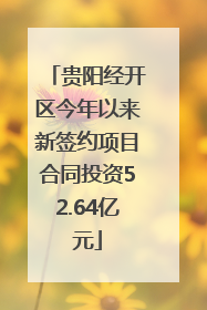 贵阳经开区今年以来新签约项目合同投资52.64亿元