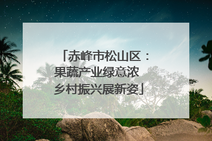 赤峰市松山区：果蔬产业绿意浓 乡村振兴展新姿