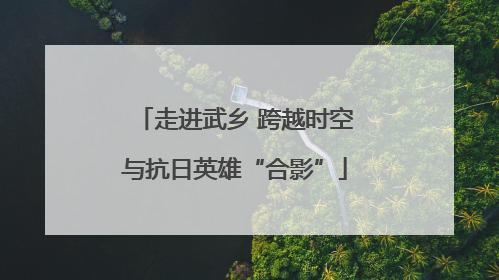 走进武乡 跨越时空与抗日英雄“合影”