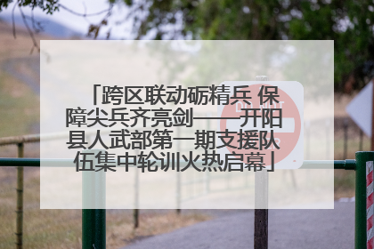 跨区联动砺精兵 保障尖兵齐亮剑——开阳县人武部第一期支援队伍集中轮训火热启幕