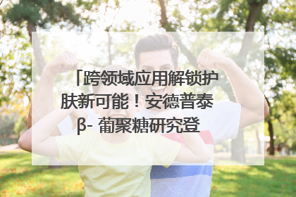 跨领域应用解锁护肤新可能！安德普泰β- 葡聚糖研究登国际学术期刊