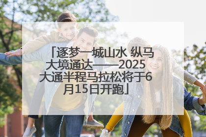 逐梦一城山水 纵马大境通达——2025大通半程马拉松将于6月15日开跑