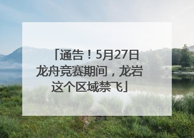 通告！5月27日龙舟竞赛期间，龙岩这个区域禁飞