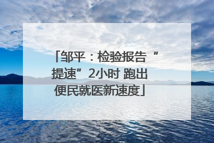 邹平：检验报告“提速”2小时 跑出便民就医新速度