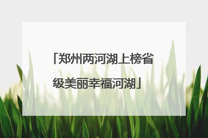 郑州两河湖上榜省级美丽幸福河湖