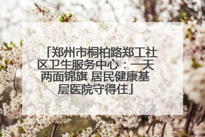 郑州市桐柏路郑工社区卫生服务中心：一天两面锦旗 居民健康基层医院守得住