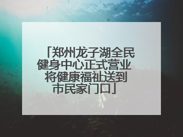 郑州龙子湖全民健身中心正式营业 将健康福祉送到市民家门口