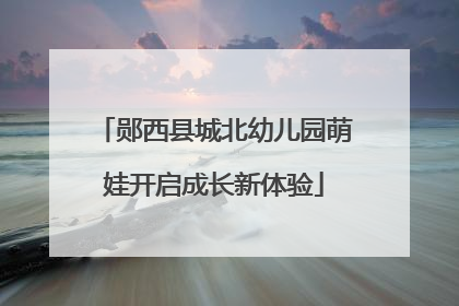 郧西县城北幼儿园萌娃开启成长新体验