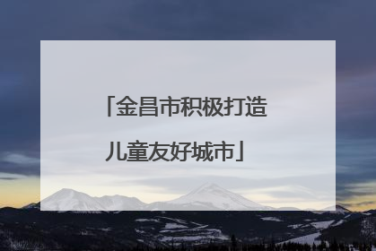 金昌市积极打造儿童友好城市