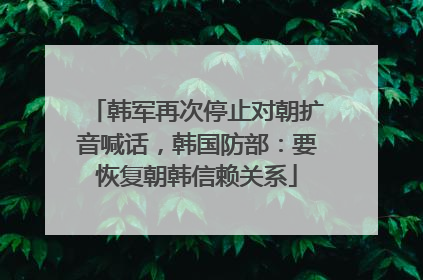 韩军再次停止对朝扩音喊话，韩国防部：要恢复朝韩信赖关系