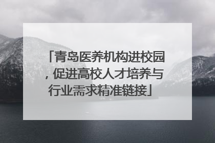青岛医养机构进校园，促进高校人才培养与行业需求精准链接