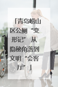 青岛崂山区公厕“变形记” 从隐秘角落到文明“会客厅”