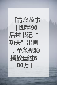 青岛故事｜即墨90后村书记“功夫”出圈，单条视频播放量过600万