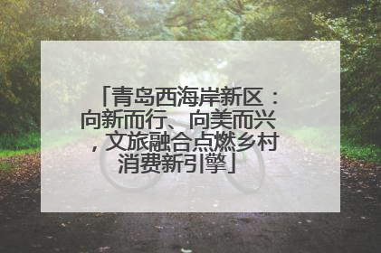 青岛西海岸新区：向新而行、向美而兴，文旅融合点燃乡村消费新引擎