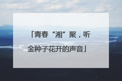 青春“湘”聚，听金种子花开的声音