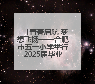 青春启航 梦想飞扬——合肥市五一小学举行2025届毕业典礼