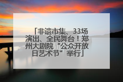 非遗市集、33场演出、全民舞台！郑州大剧院“公众开放日艺术节”举行