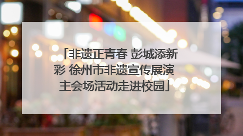 非遗正青春 彭城添新彩 徐州市非遗宣传展演主会场活动走进校园