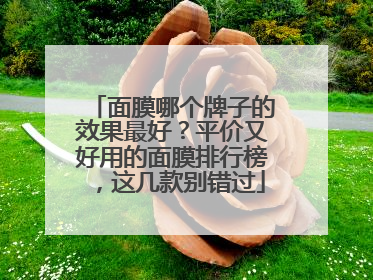 面膜哪个牌子的效果最好？平价又好用的面膜排行榜，这几款别错过
