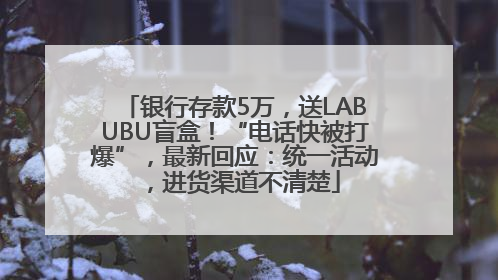 银行存款5万，送LABUBU盲盒！“电话快被打爆”，最新回应：统一活动，进货渠道不清楚
