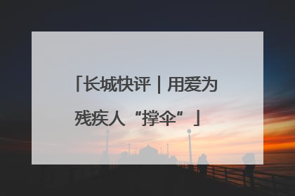 长城快评｜用爱为残疾人“撑伞”