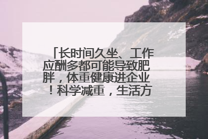 长时间久坐、工作应酬多都可能导致肥胖，体重健康进企业！科学减重，生活方式这样干预