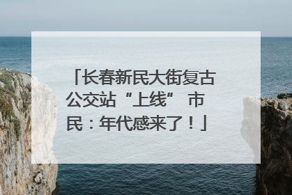 长春新民大街复古公交站“上线” 市民：年代感来了！