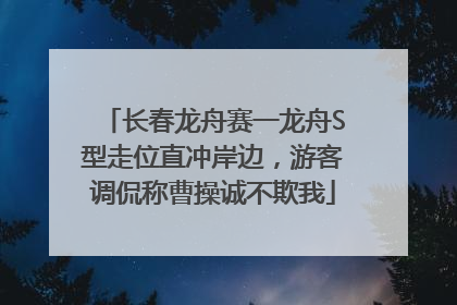 长春龙舟赛一龙舟S型走位直冲岸边，游客调侃称曹操诚不欺我