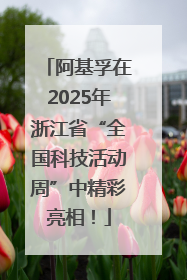 阿基孚在2025年浙江省“全国科技活动周”中精彩亮相！